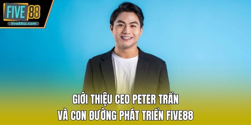 Giới thiệu CEO Peter Trần và con đường phát triển FIVE88